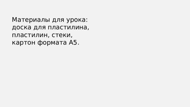 Материалы для урока: доска для пластилина, пластилин, стеки, картон формата А5. 