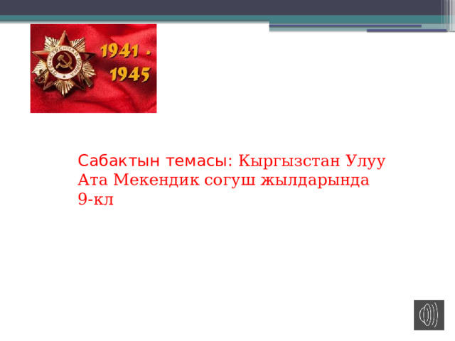   Сабактын темасы: Кыргызстан Улуу Ата Мекендик согуш жылдарында  9-кл 