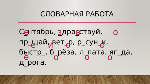 Словарная работа   С_нтябрь, _дра_ствуй, пр_щай, вет_р, р_сун_к, быстр_, б_рёза, л_пата, яг_да, д_рога. е з в о е и о о е о о о 