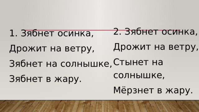 2. Зябнет осинка, Дрожит на ветру, Стынет на солнышке, Мёрзнет в жару. 1. Зябнет осинка, Дрожит на ветру, Зябнет на солнышке, Зябнет в жару. 