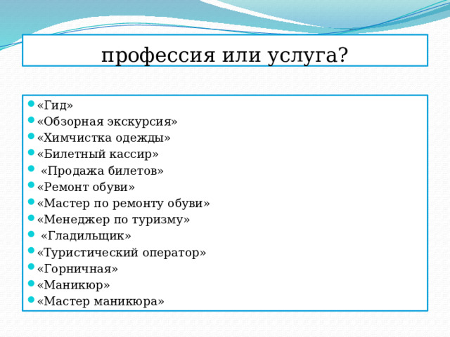 профессия или услуга? «Гид» «Обзорная экскурсия» «Химчистка одежды» «Билетный кассир»  «Продажа билетов» «Ремонт обуви» «Мастер по ремонту обуви» «Менеджер по туризму»  «Гладильщик» «Туристический оператор» «Горничная» «Маникюр» «Мастер маникюра» 