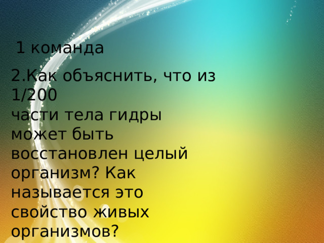 1 команда 2.Как объяснить, что из 1/200 части тела гидры может быть восстановлен целый организм? Как называется это свойство живых организмов? 