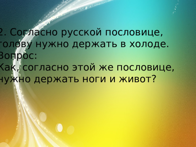 2. Согласно русской пословице, голову нужно держать в холоде. Вопрос: Как, согласно этой же пословице, нужно держать ноги и живот? 