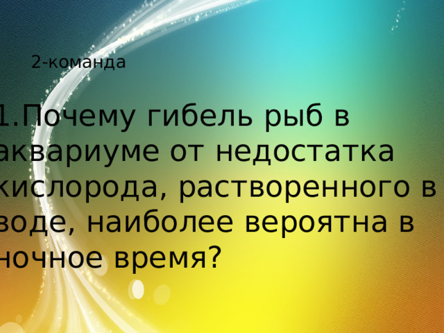 2-команда 1.Почему гибель рыб в аквариуме от недостатка кислорода, растворенного в воде, наиболее вероятна в ночное время? 