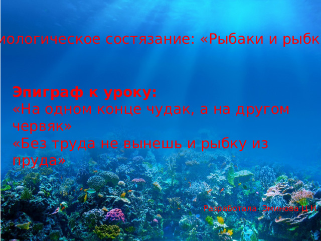 Биологическое состязание: «Рыбаки и рыбки». Эпиграф к уроку: «На одном конце чудак, а на другом червяк» «Без труда не вынешь и рыбку из пруда» Разработала : Эминова  Ц . Н . 
