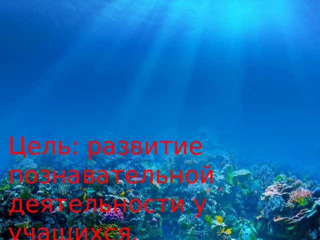 Цель: развитие познавательной деятельности у учащихся. 
