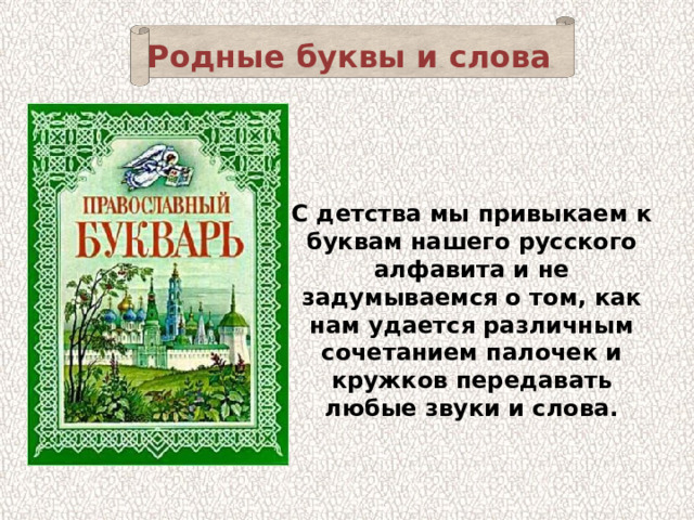 Родные буквы и слова С детства мы привыкаем к буквам нашего русского алфавита и не задумываемся о том, как нам удается различным сочетанием палочек и кружков передавать любые звуки и слова. 