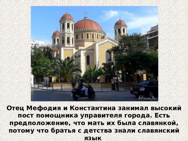 Отец Мефодия и Константина занимал высокий пост помощника управителя города. Есть предположение, что мать их была славянкой, потому что братья с детства знали славянский язык так же хорошо, как и греческий. 