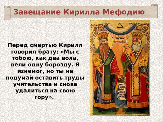 Завещание Кирилла Мефодию Перед смертью Кирилл говорил брату: «Мы с тобою, как два вола, вели одну борозду. Я изнемог, но ты не подумай оставить труды учительства и снова удалиться на свою гору». 