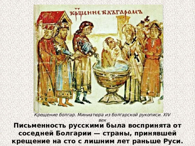 Крещение болгар. Миниатюра из болгарской рукописи. XIV век Письменность русскими была воспринята от соседней Болгарии — страны, принявшей крещение на сто с лишним лет раньше Руси. 