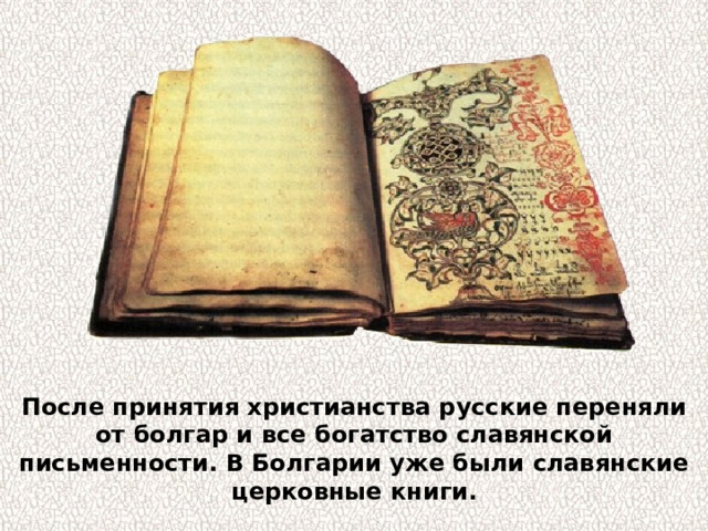 После принятия христианства русские переняли от болгар и все богатство славянской письменности. В Болгарии уже были славянские церковные книги. 