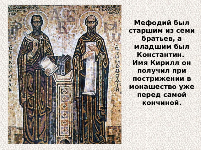 Мефодий был старшим из семи братьев, а младшим был Константин. Имя Кирилл он получил при пострижении в монашество уже перед самой кончиной. 