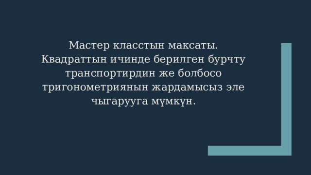 Мастер класстын максаты. Квадраттын ичинде берилген бурчту транспортирдин же болбосо тригонометриянын жардамысыз эле чыгарууга мүмкүн. 
