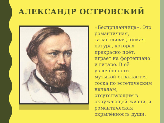 Александр Островский  «Бесприданница». Это романтичная, талантливая,тонкая натура, которая прекрасно поёт, играет на фортепиано и гитаре. В её увлечённости музыкой отражается тоска по эстетическим началам, отсутствующим в окружающей жизни, и романтическая окрылённость души. 
