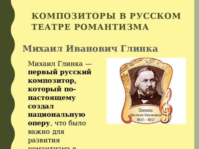 Композиторы в русском театре романтизма  Михаил Иванович Глинка Михаил Глинка — первый русский композитор, который по-настоящему создал национальную оперу , что было важно для развития романтизма в российском театре. 