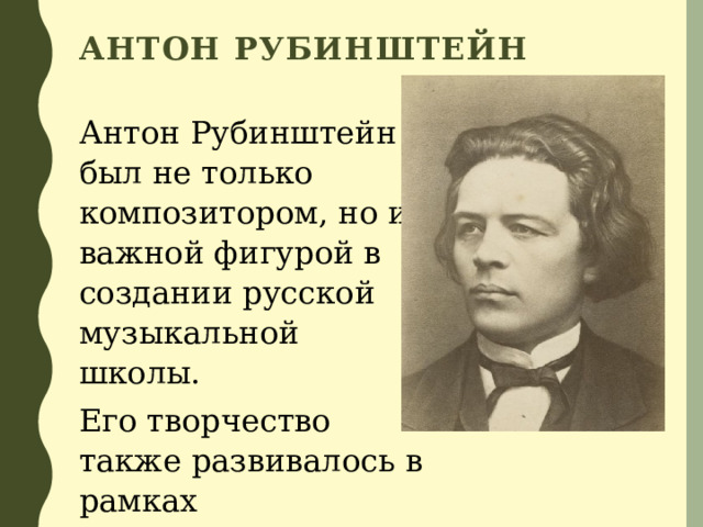 Антон Рубинштейн Антон Рубинштейн был не только композитором, но и важной фигурой в создании русской музыкальной школы. Его творчество также развивалось в рамках романтической традиции. 