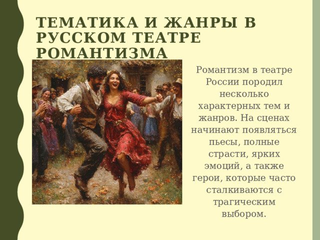 Тематика и жанры в русском театре романтизма  Романтизм в театре России породил несколько характерных тем и жанров. На сценах начинают появляться пьесы, полные страсти, ярких эмоций, а также герои, которые часто сталкиваются с трагическим выбором. 