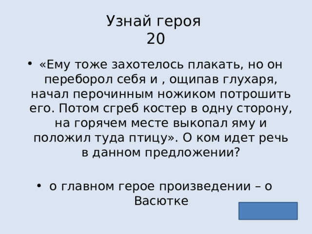 Узнай героя  20 «Ему тоже захотелось плакать, но он переборол себя и , ощипав глухаря, начал перочинным ножиком потрошить его. Потом сгреб костер в одну сторону, на горячем месте выкопал яму и положил туда птицу». О ком идет речь в данном предложении? о главном герое произведении – о Васютке 