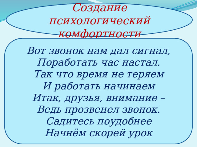 Создание психологический комфортности Вот звонок нам дал сигнал, Поработать час настал. Так что время не теряем И работать начинаем Итак, друзья, внимание –  Ведь прозвенел звонок.  Садитесь поудобнее  Начнём скорей урок 