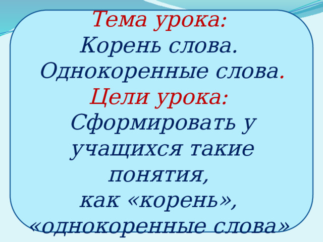 Тема урока: Корень слова. Однокоренные слова . Цели урока: Сформировать у учащихся такие понятия, как «корень», «однокоренные слова» 