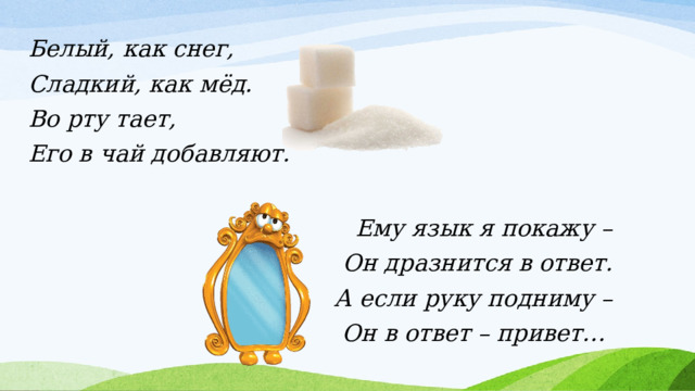 Белый, как снег, Сладкий, как мёд. Во рту тает, Его в чай добавляют. Ему язык я покажу – Он дразнится в ответ. А если руку подниму – Он в ответ – привет… 
