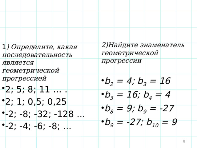 2)Найдите знаменатель геометрической прогрессии b 2 = 4; b 3 = 16 b 3 = 16; b 4 = 4 b 8 = 9; b 9 = -27 b 9 = -27; b 10 = 9  1 ) Определите, какая последовательность является геометрической прогрессией 2; 5; 8; 11 … . 2; 1; 0,5; 0,25 -2; -8; -32; -128 … -2; -4; -6; -8; … 
