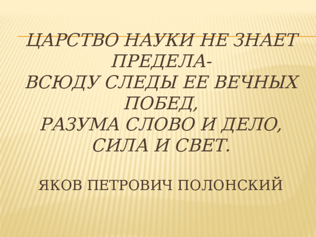 Царство науки не знает предела-  Всюду следы ее вечных побед,  Разума слово и дело,  Сила и свет.   Яков Петрович Полонский 