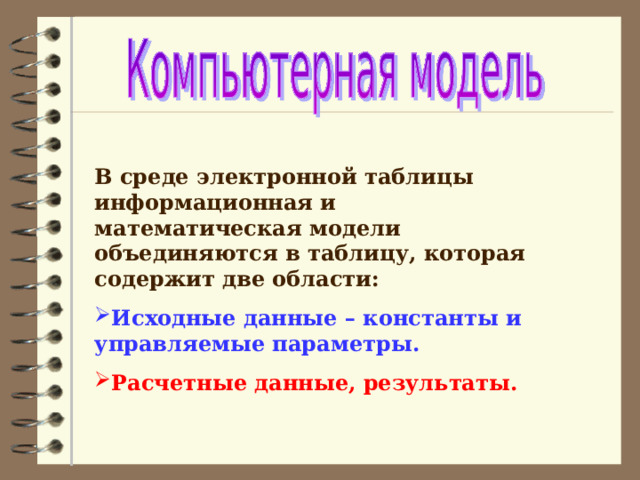 В среде электронной таблицы информационная и математическая модели объединяются в таблицу, которая содержит две области: Исходные данные – константы и управляемые параметры. Расчетные данные, результаты. 