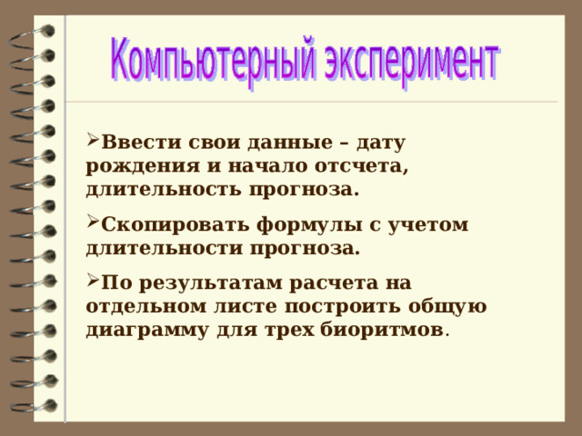 Ввести свои данные – дату рождения и начало отсчета, длительность прогноза. Скопировать формулы с учетом длительности прогноза. По результатам расчета на отдельном листе построить общую диаграмму для трех биоритмов . 