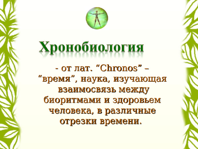 - от лат. “Chronos” – “ время ” , наука , изучающая взаимосвязь между биоритмами и здоровьем человека, в различные отрезки времени. 