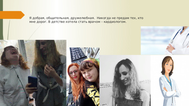 Я добрая, общительная, дружелюбная. Никогда не предам тех, кто мне дорог. В детстве хотела стать врачом – кардиологом. 