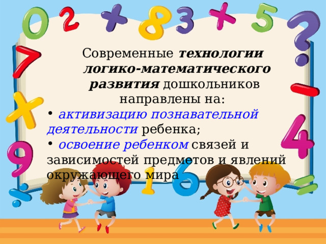 Современные технологии  логико-математического развития дошкольников направлены на:  активизацию познавательной деятельности ребенка;  освоение ребенком связей и зависимостей предметов и явлений окружающего мира «Пусть ребенок осваивает мир – и даже такую сложную дисциплину, как математика - с легкостью и интересом!»  
