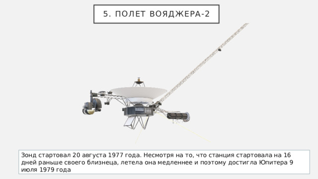 5. Полет Вояджера-2 Зонд стартовал 20 августа 1977 года. Несмотря на то, что станция стартовала на 16 дней раньше своего близнеца, летела она медленнее и поэтому достигла Юпитера 9 июля 1979 года 