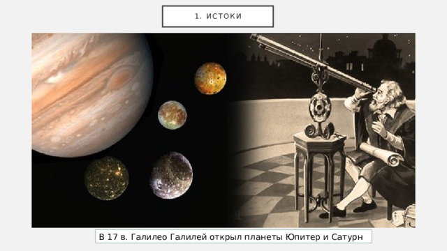 1. Истоки В 17 в. Галилео Галилей открыл планеты Юпитер и Сатурн 