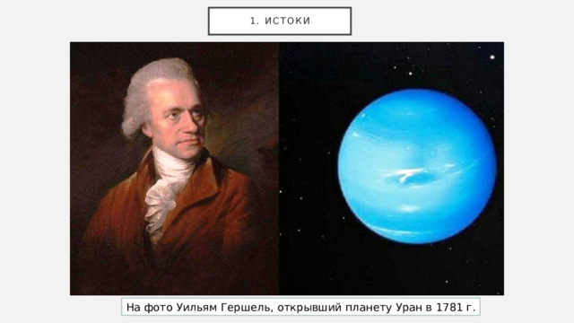 1. Истоки На фото Уильям Гершель, открывший планету Уран в 1781 г. 