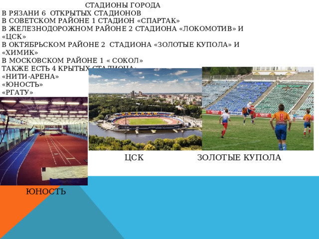  Стадионы города  в рязани 6 открытых стадионов  в советском районе 1 стадион «спартак»  в железнодорожном районе 2 стадиона «локомотив» и «цск»  в октябрьском районе 2 стадиона «золотые купола» и «химик»  в московском районе 1 « сокол»  также есть 4 крытых стадиона:  «нити-арена»  «юность»  «ргату»  «ргту»   ЗОЛОТЫЕ КУПОЛА ЦСК ЮНОСТЬ 