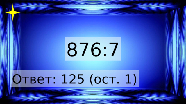 876:7 Ответ: 125 (ост. 1) 