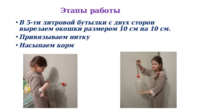  Этапы работы В 5-ти литровой бутылки с двух сторон вырезаем окошки размером 10 см на 10 см. Привязываем нитку Насыпаем корм 
