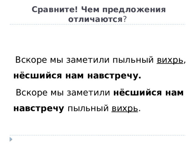  Сравните! Чем предложения отличаются ?    Вскоре мы заметили пыльный вихрь , нёсшийся нам навстречу.  Вскоре мы заметили  нёсшийся нам навстречу  пыльный  вихрь . 