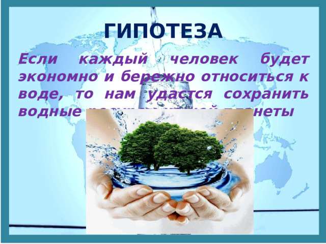 ГИПОТЕЗА Если каждый человек будет экономно и бережно относиться к воде, то нам удастся сохранить водные ресурсы нашей планеты 
