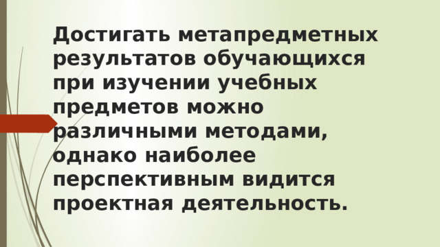 Достигать метапредметных результатов обучающихся при изучении учебных предметов можно различными методами, однако наиболее перспективным видится проектная деятельность. 