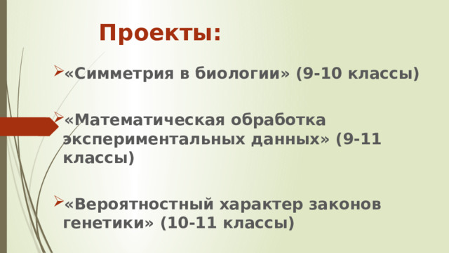 Проекты: «Симметрия в биологии» (9-10 классы)  «Математическая обработка экспериментальных данных» (9-11 классы)  «Вероятностный характер законов генетики» (10-11 классы) 