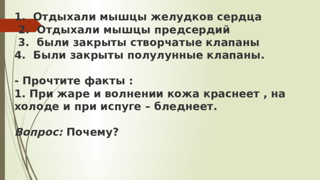 1. Отдыхали мышцы желудков сердца  2. Отдыхали мышцы предсердий  3. были закрыты створчатые клапаны  4. Были закрыты полулунные клапаны.   - Прочтите факты :  1. При жаре и волнении кожа краснеет , на холоде и при испуге – бледнеет.   Вопрос:  Почему?      