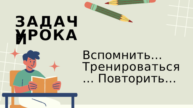 З А Д А Ч И У Р О К А Вспомнить… Тренироваться  … Повторить… 