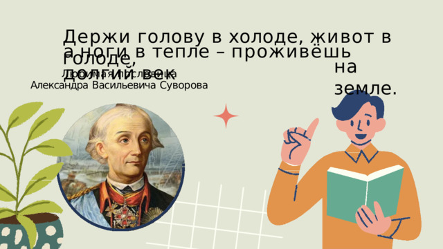 Держи  голову  в  холоде,  живот  в  голоде, а  ноги  в  тепле  –  проживёшь  долгий  век на  земле. Любимая  пословица Александра  Васильевича  Суворова 