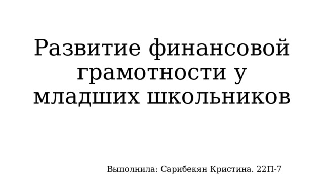 Развитие финансовой грамотности у младших школьников Выполнила: Сарибекян Кристина. 22П-7 