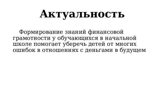Актуальность  Формирование знаний финансовой грамотности у обучающихся в начальной школе помогает уберечь детей от многих ошибок в отношениях с деньгами в будущем 