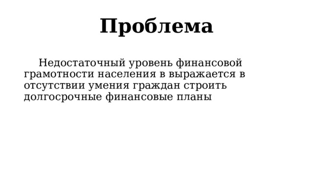 Проблема   Недостаточный уровень финансовой грамотности населения в выражается в отсутствии умения граждан строить долгосрочные финансовые планы 