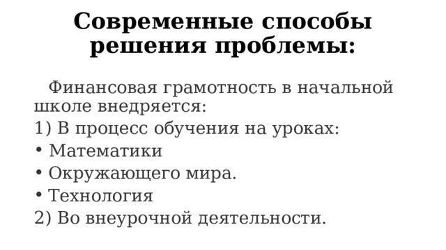 Современные способы решения проблемы:  Финансовая грамотность в начальной школе внедряется: 1) В процесс обучения на уроках:  Математики  Окружающего мира.  Технология 2) Во внеурочной деятельности. 