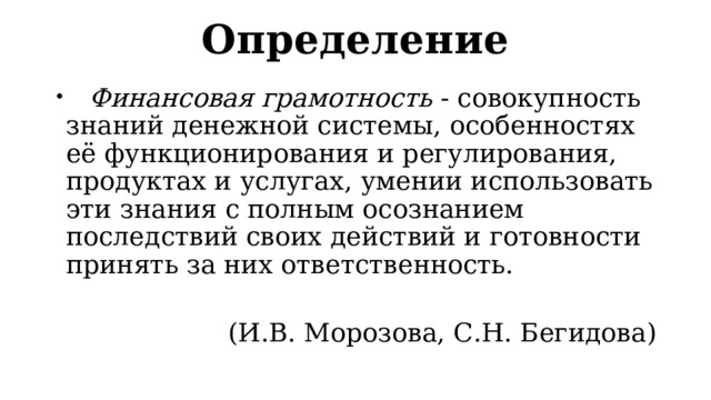 Определение  Финансовая грамотность - совокупность знаний денежной системы, особенностях её функционирования и регулирования, продуктах и услугах, умении использовать эти знания с полным осознанием последствий своих действий и готовности принять за них ответственность. (И.В. Морозова, С.Н. Бегидова) 